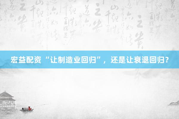 宏益配资 “让制造业回归”，还是让衰退回归？