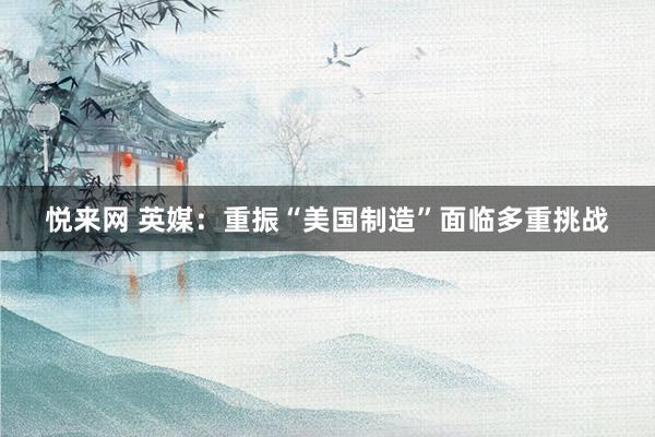 悦来网 英媒：重振“美国制造”面临多重挑战