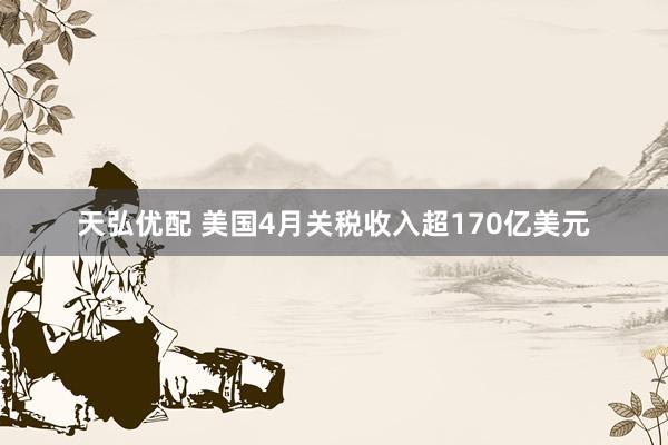 天弘优配 美国4月关税收入超170亿美元