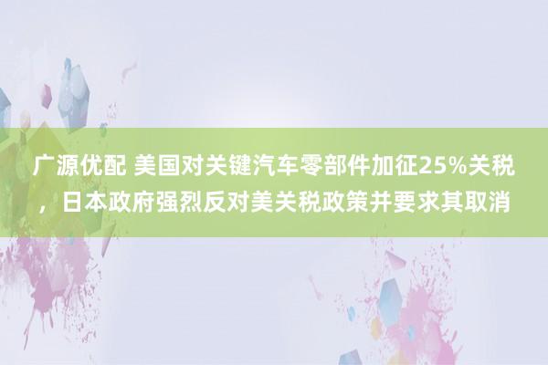 广源优配 美国对关键汽车零部件加征25%关税，日本政府强烈反对美关税政策并要求其取消