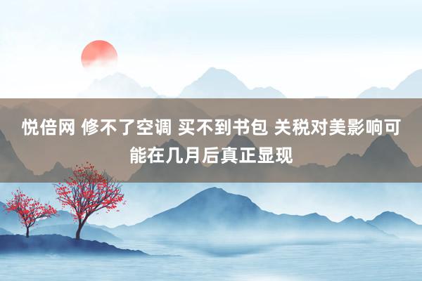 悦倍网 修不了空调 买不到书包 关税对美影响可能在几月后真正显现