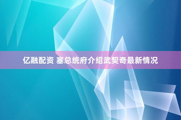 亿融配资 塞总统府介绍武契奇最新情况