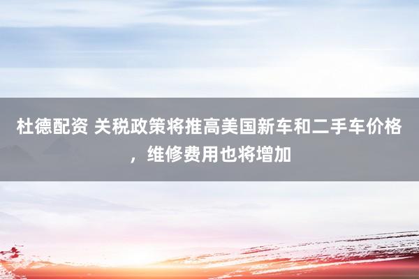 杜德配资 关税政策将推高美国新车和二手车价格，维修费用也将增加