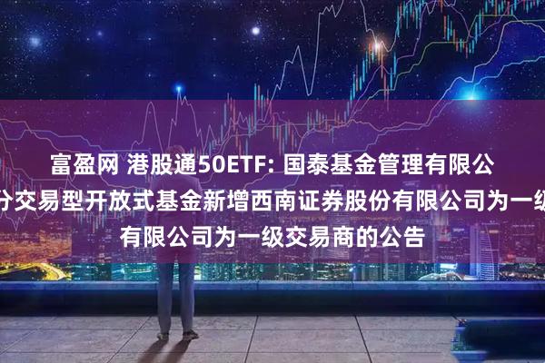 富盈网 港股通50ETF: 国泰基金管理有限公司关于旗下部分交易型开放式基金新增西南证券股份有限公司为一级交易商的公告