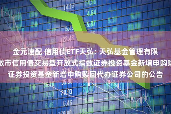 金元速配 信用债ETF天弘: 天弘基金管理有限公司关于天弘深证基准做市信用债交易型开放式指数证券投资基金新增申购赎回代办证券公司的公告