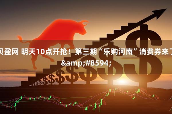贝盈网 明天10点开抢！第三期“乐购河南”消费券来了&#8594;