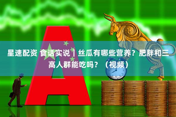 星速配资 食话实说｜丝瓜有哪些营养？肥胖和三高人群能吃吗？（视频）