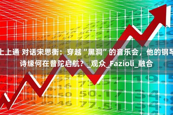 上上通 对话宋思衡：穿越“黑洞”的音乐会，他的钢琴诗缘何在普陀启航？_观众_Fazioli_融合