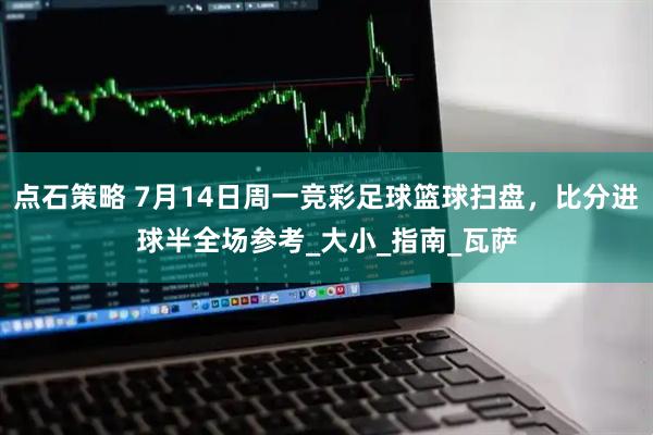点石策略 7月14日周一竞彩足球篮球扫盘，比分进球半全场参考_大小_指南_瓦萨