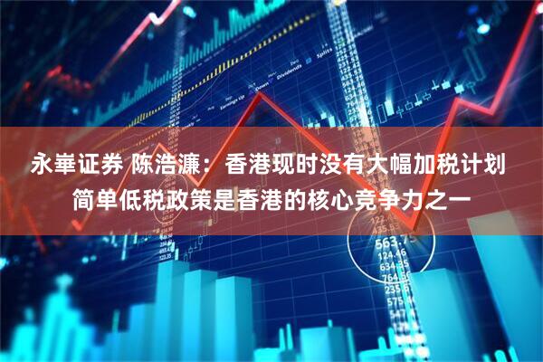 永崋证券 陈浩濂：香港现时没有大幅加税计划 简单低税政策是香港的核心竞争力之一