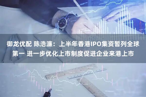 御龙优配 陈浩濂：上半年香港IPO集资暂列全球第一 进一步优化上市制度促进企业来港上市
