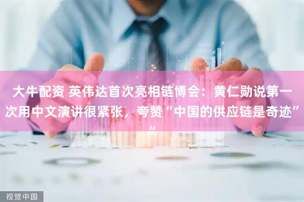 大牛配资 英伟达首次亮相链博会：黄仁勋说第一次用中文演讲很紧张，夸赞“中国的供应链是奇迹”