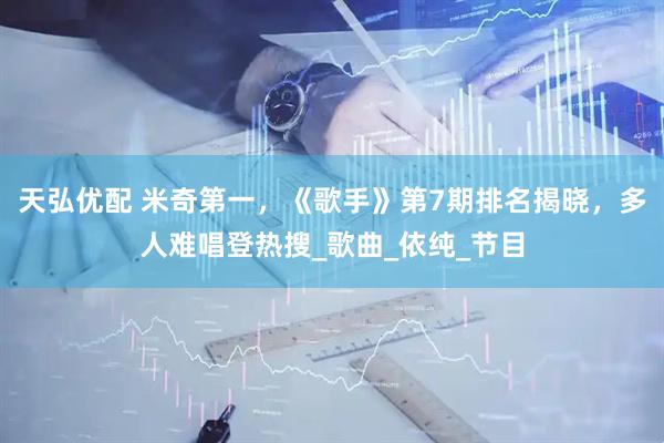 天弘优配 米奇第一，《歌手》第7期排名揭晓，多人难唱登热搜_歌曲_依纯_节目