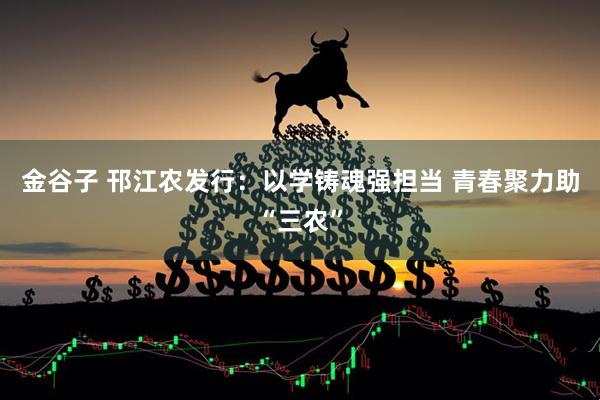 金谷子 邗江农发行：以学铸魂强担当 青春聚力助“三农”