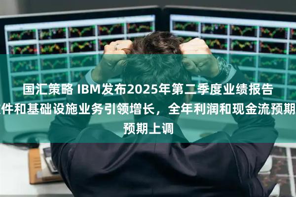 国汇策略 IBM发布2025年第二季度业绩报告：软件和基础设施业务引领增长，全年利润和现金流预期上调