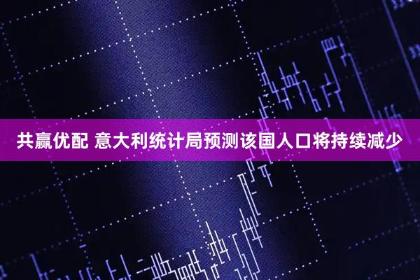 共赢优配 意大利统计局预测该国人口将持续减少