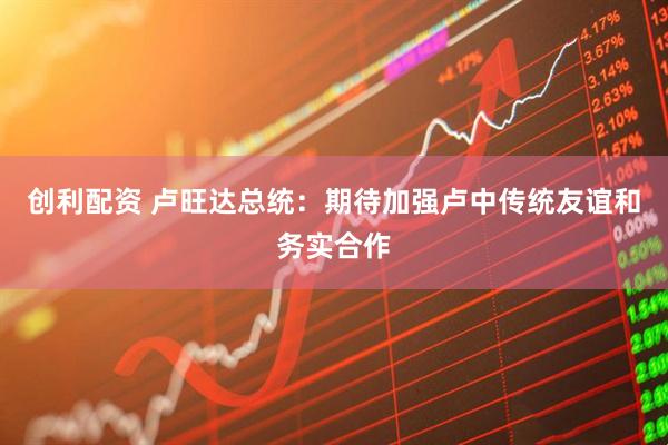 创利配资 卢旺达总统：期待加强卢中传统友谊和务实合作