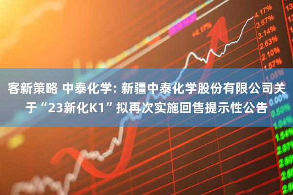 客新策略 中泰化学: 新疆中泰化学股份有限公司关于“23新化K1”拟再次实施回售提示性公告