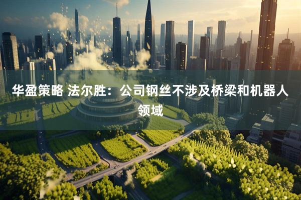 华盈策略 法尔胜：公司钢丝不涉及桥梁和机器人领域