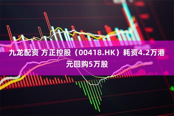 九龙配资 方正控股（00418.HK）耗资4.2万港元回购5万股