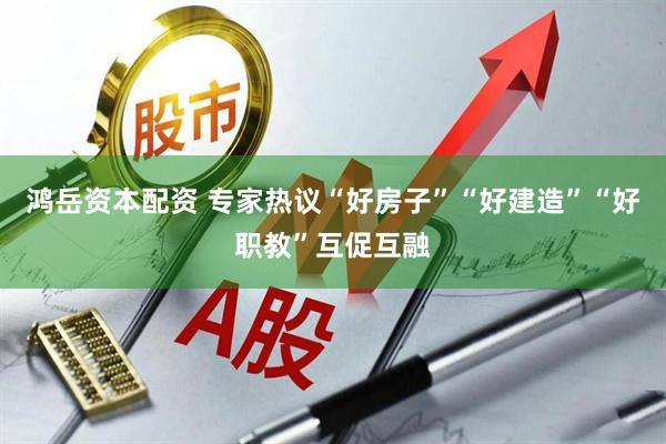 鸿岳资本配资 专家热议“好房子”“好建造”“好职教”互促互融