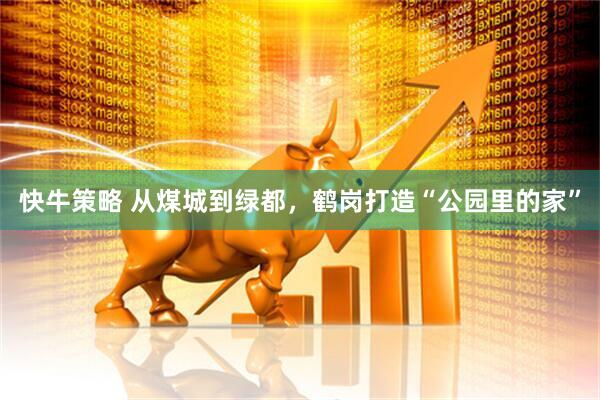 快牛策略 从煤城到绿都，鹤岗打造“公园里的家”