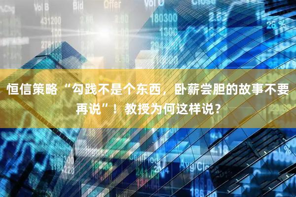 恒信策略 “勾践不是个东西，卧薪尝胆的故事不要再说”！教授为何这样说？