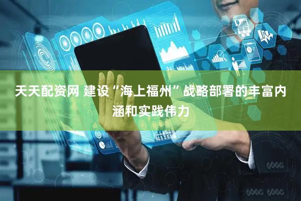 天天配资网 建设“海上福州”战略部署的丰富内涵和实践伟力