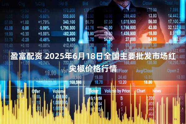 盈富配资 2025年6月18日全国主要批发市场红尖椒价格行情