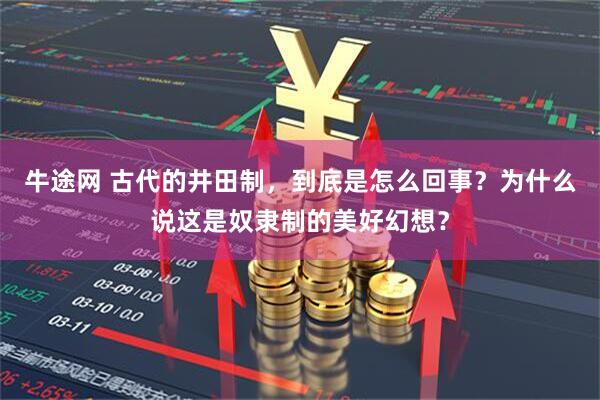 牛途网 古代的井田制，到底是怎么回事？为什么说这是奴隶制的美好幻想？