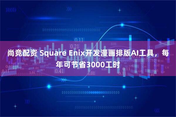 尚竞配资 Square Enix开发漫画排版AI工具,每年可节省3000工时
