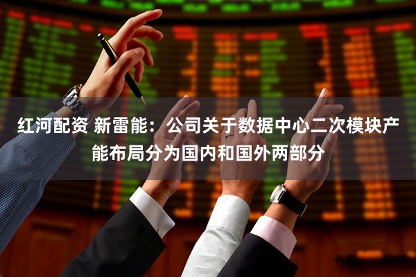 红河配资 新雷能：公司关于数据中心二次模块产能布局分为国内和国外两部分