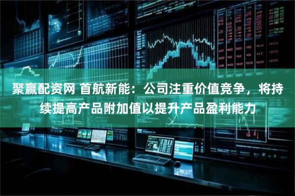 聚赢配资网 首航新能：公司注重价值竞争，将持续提高产品附加值以提升产品盈利能力