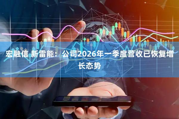 宏融信 新雷能：公司2026年一季度营收已恢复增长态势